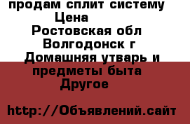 продам сплит-систему 7 › Цена ­ 6 000 - Ростовская обл., Волгодонск г. Домашняя утварь и предметы быта » Другое   